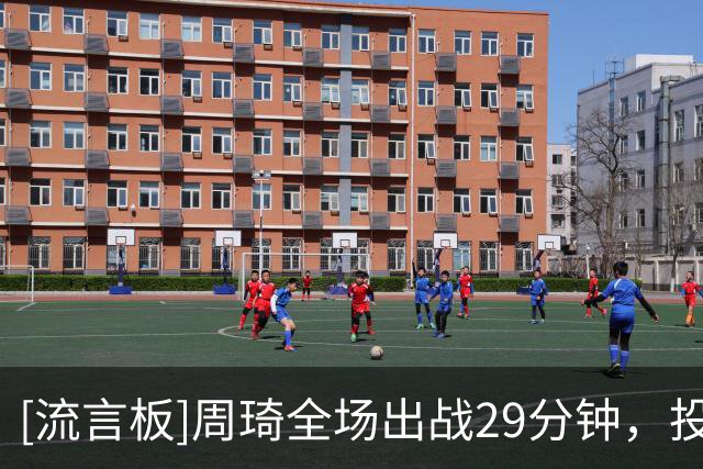 [流言板]周琦全场出战29分钟，投篮18中8得到21分17篮板2盖帽